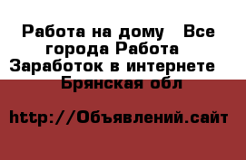 Работа на дому - Все города Работа » Заработок в интернете   . Брянская обл.